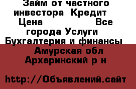 Займ от частного инвестора. Кредит. › Цена ­ 1 500 000 - Все города Услуги » Бухгалтерия и финансы   . Амурская обл.,Архаринский р-н